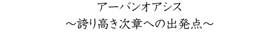 アーバンオアシス~誇り高き次章への出発点~