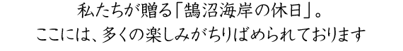 私たちが贈る「鵠沼海岸の休日」。ここには、多くの楽しみがちりばめられております