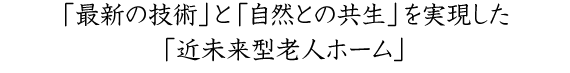 「最新の技術」と「自然との共生」を実現した「近未来型老人ホーム」