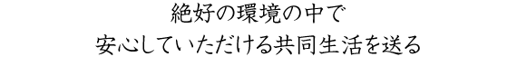 絶好の環境の中で安心していただける共同生活を送る