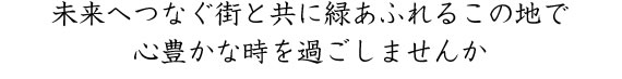 未来へつなぐ街と共に緑あふれるこの地で心豊かな時を過ごしませんか