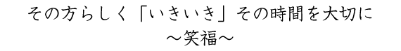 社会的な関わりを保ち、家庭的な環境の中で「その人らしい」暮らしを創造します。